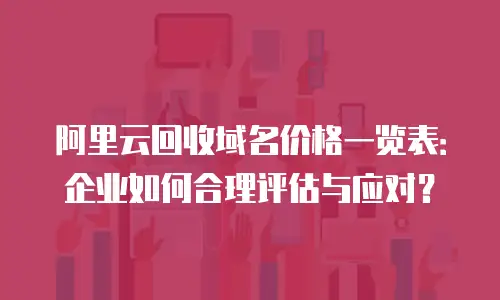 阿里云回收域名价格一览表：企业如何合理评估与应对？
