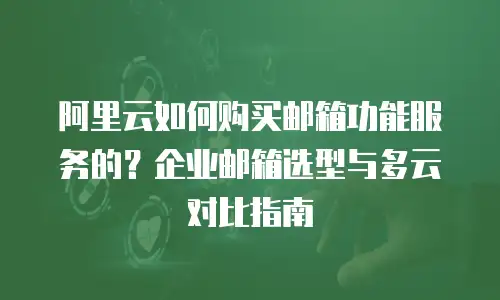 阿里云如何购买邮箱功能服务的？企业邮箱选型与多云对比指南