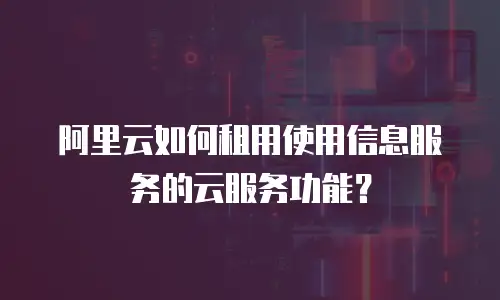 阿里云如何租用使用信息服务的云服务功能？