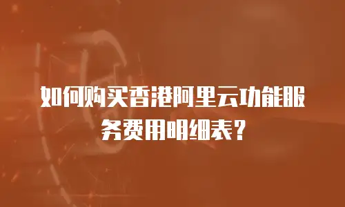 如何购买香港阿里云功能服务费用明细表？