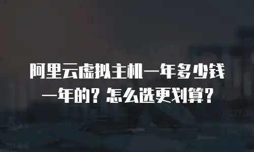 阿里云虚拟主机一年多少钱一年的？怎么选更划算？
