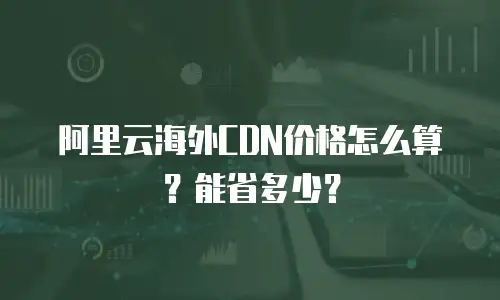 阿里云海外CDN价格怎么算？能省多少？