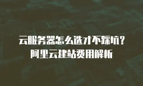 云服务器怎么选才不踩坑？阿里云建站费用解析