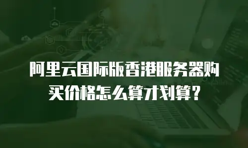 阿里云国际版香港服务器购买价格怎么算才划算？
