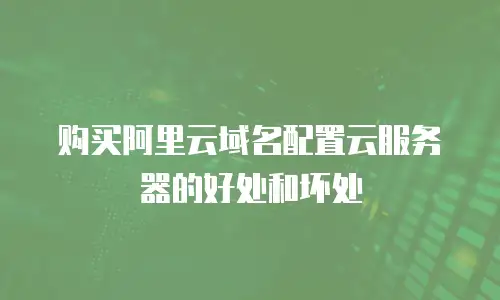 购买阿里云域名配置云服务器的好处和坏处