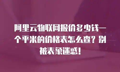 阿里云物联网报价多少钱一个平米的价格表怎么查？别被表象迷惑！