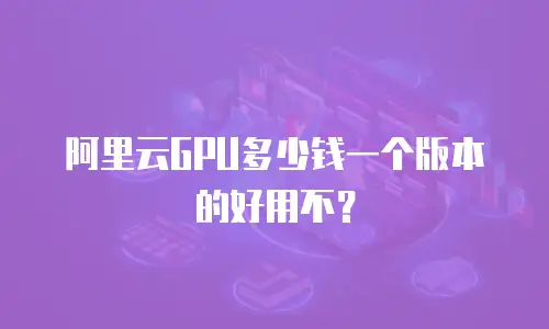 阿里云GPU多少钱一个版本的好用不？