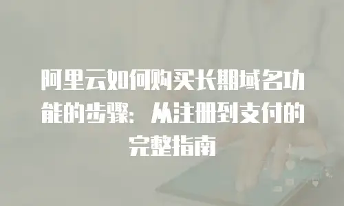 阿里云如何购买长期域名功能的步骤：从注册到支付的完整指南