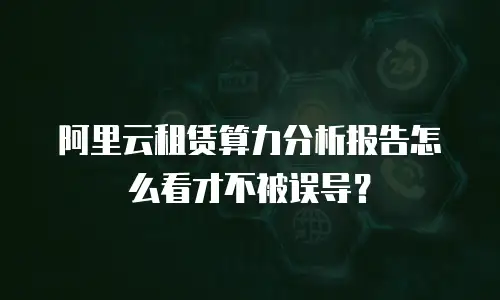 阿里云租赁算力分析报告怎么看才不被误导？