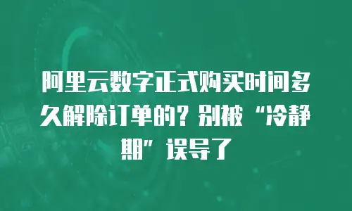 阿里云数字正式购买时间多久解除订单的？别被“冷静期”误导了