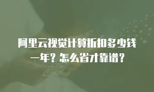 阿里云视觉计算折扣多少钱一年？怎么省才靠谱？