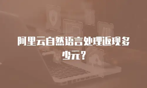 阿里云自然语言处理返现多少元？