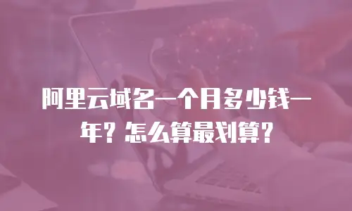 阿里云域名一个月多少钱一年？怎么算最划算？