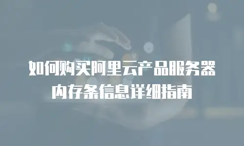 如何购买阿里云产品服务器内存条信息详细指南