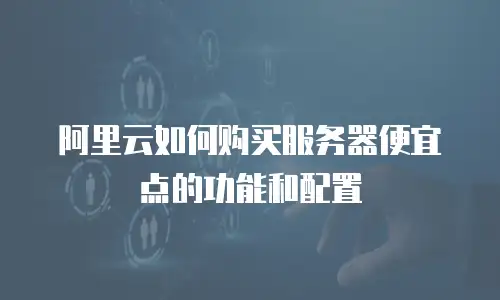 阿里云如何购买服务器便宜点的功能和配置