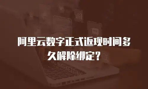 阿里云数字正式返现时间多久解除绑定？