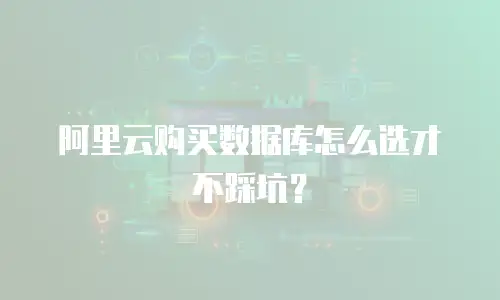阿里云购买数据库怎么选才不踩坑？