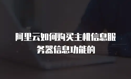 阿里云如何购买主机信息服务器信息功能的