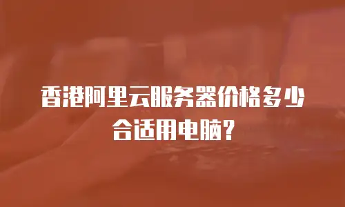 香港阿里云服务器价格多少合适用电脑？