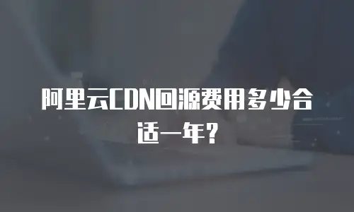 阿里云CDN回源费用多少合适一年？
