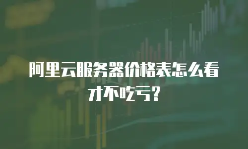 阿里云服务器价格表怎么看才不吃亏？