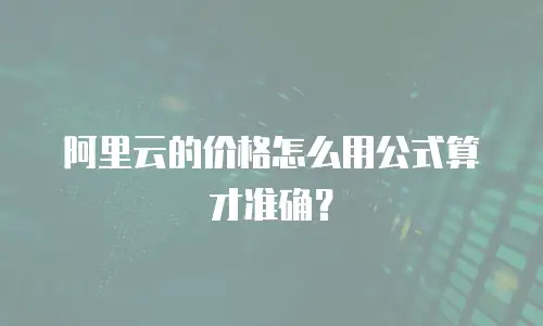 阿里云的价格怎么用公式算才准确？