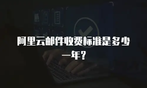 阿里云邮件收费标准是多少一年？