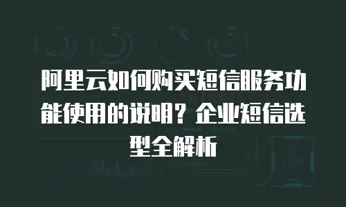 阿里云如何购买短信服务功能使用的说明？企业短信选型全解析