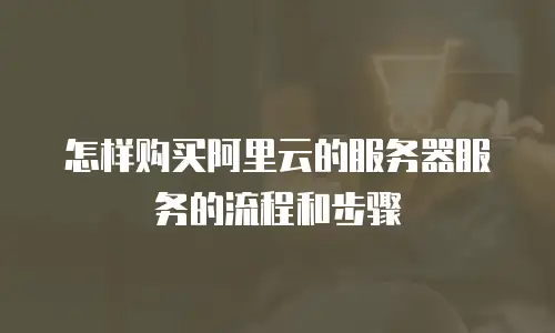 怎样购买阿里云的服务器服务的流程和步骤