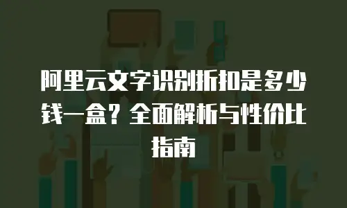 阿里云文字识别折扣是多少钱一盒？全面解析与性价比指南