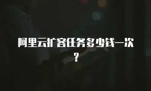 阿里云扩容任务多少钱一次？