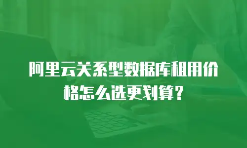 阿里云关系型数据库租用价格怎么选更划算？