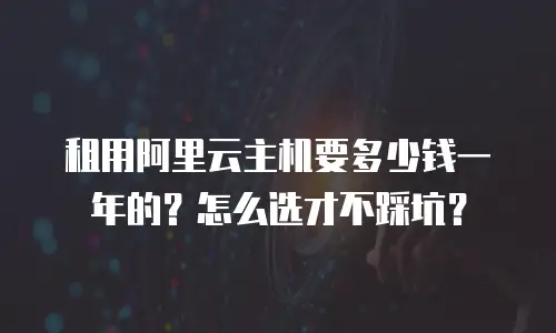 租用阿里云主机要多少钱一年的？怎么选才不踩坑？