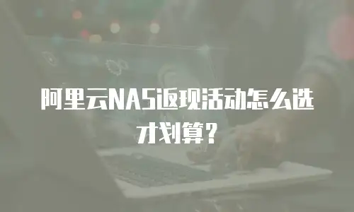 阿里云NAS返现活动怎么选才划算？