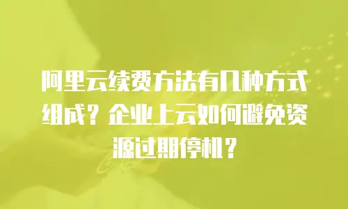 阿里云续费方法有几种方式组成？企业上云如何避免资源过期停机？