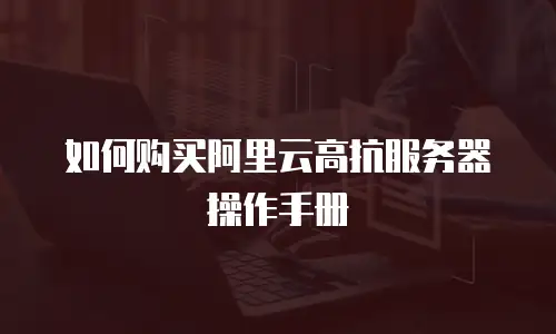 如何购买阿里云高抗服务器操作手册