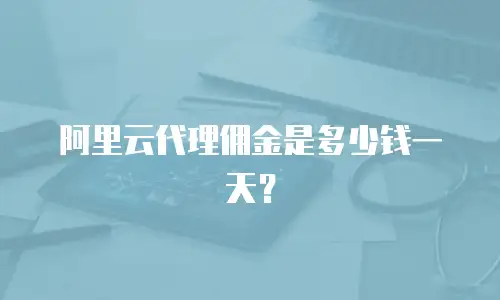 阿里云代理佣金是多少钱一天？