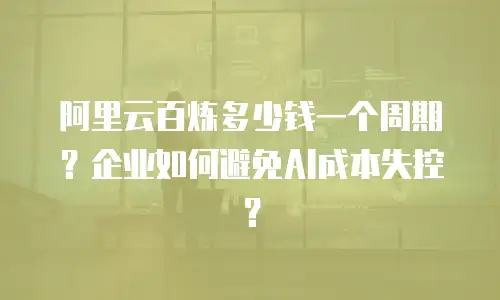 阿里云百炼多少钱一个周期？企业如何避免AI成本失控？