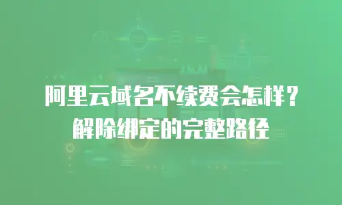 阿里云域名不续费会怎样？解除绑定的完整路径
