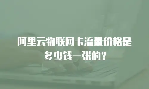 阿里云物联网卡流量价格是多少钱一张的？