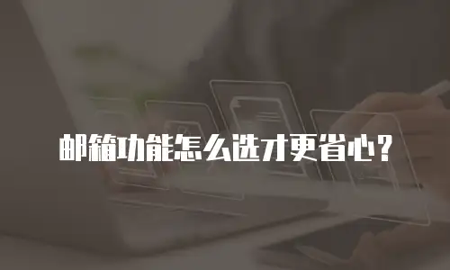 邮箱功能怎么选才更省心？