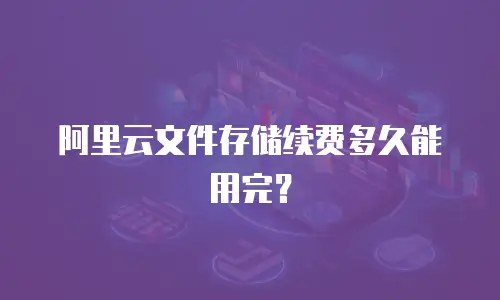 阿里云文件存储续费多久能用完？