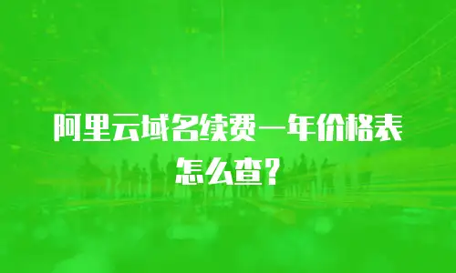 阿里云域名续费一年价格表怎么查？
