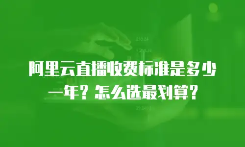 阿里云直播收费标准是多少一年？怎么选最划算？
