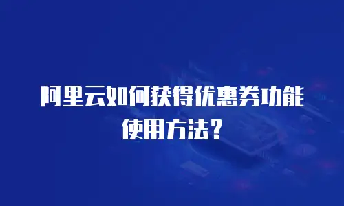 阿里云如何获得优惠券功能使用方法？