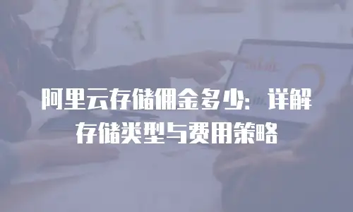 阿里云存储佣金多少：详解存储类型与费用策略