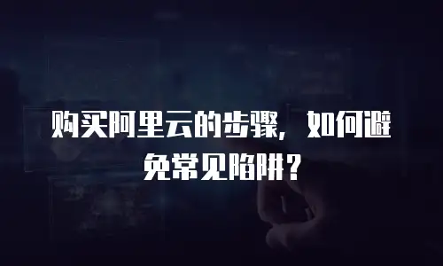 购买阿里云的步骤，如何避免常见陷阱？