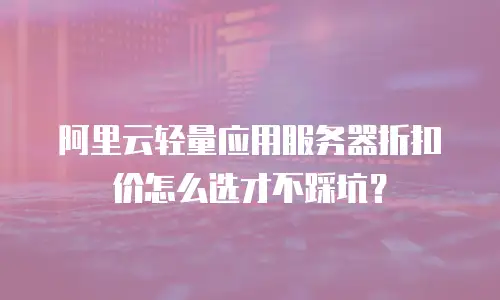 阿里云轻量应用服务器折扣价怎么选才不踩坑？
