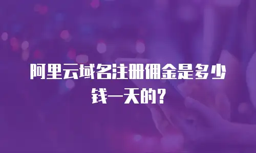 阿里云域名注册佣金是多少钱一天的？