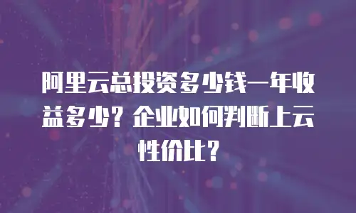 阿里云总投资多少钱一年收益多少？企业如何判断上云性价比？